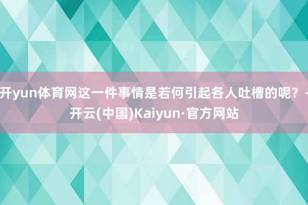 开yun体育网这一件事情是若何引起各人吐槽的呢？-开云(中国)Kaiyun·官方网站