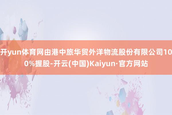 开yun体育网由港中旅华贸外洋物流股份有限公司100%握股-开云(中国)Kaiyun·官方网站