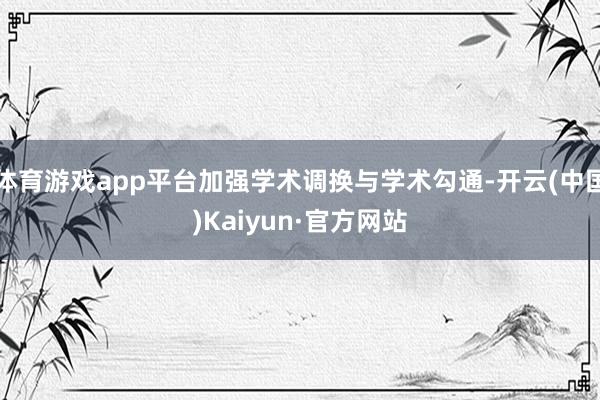 体育游戏app平台加强学术调换与学术勾通-开云(中国)Kaiyun·官方网站