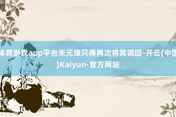 体育游戏app平台朱元璋只得再次将其调回-开云(中国)Kaiyun·官方网站