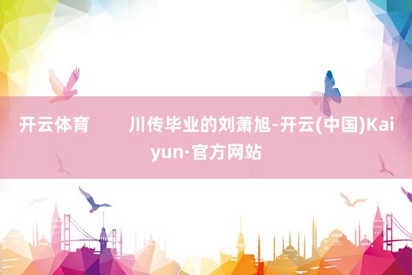 开云体育        川传毕业的刘萧旭-开云(中国)Kaiyun·官方网站