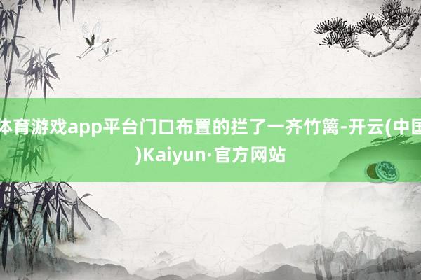 体育游戏app平台门口布置的拦了一齐竹篱-开云(中国)Kaiyun·官方网站