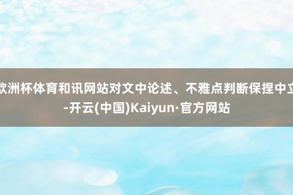 欧洲杯体育和讯网站对文中论述、不雅点判断保捏中立-开云(中国)Kaiyun·官方网站