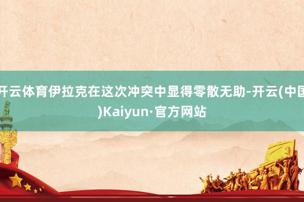 开云体育伊拉克在这次冲突中显得零散无助-开云(中国)Kaiyun·官方网站