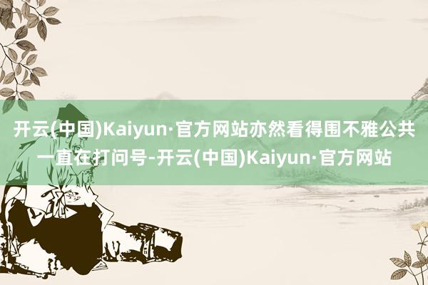 开云(中国)Kaiyun·官方网站亦然看得围不雅公共一直在打问号-开云(中国)Kaiyun·官方网站