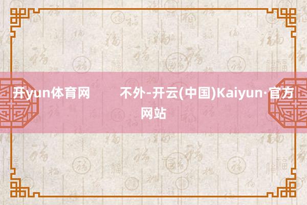 开yun体育网        不外-开云(中国)Kaiyun·官方网站