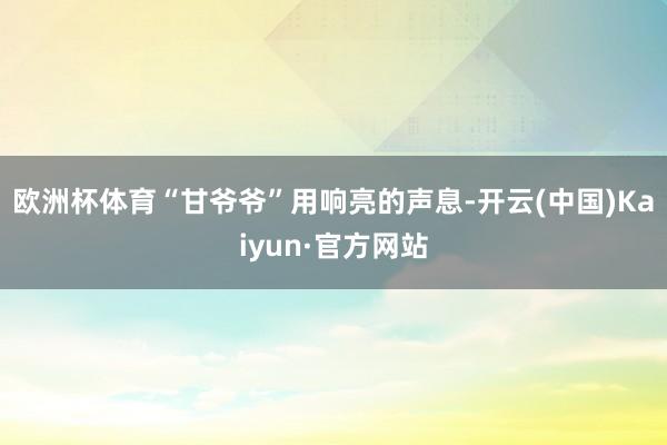 欧洲杯体育“甘爷爷”用响亮的声息-开云(中国)Kaiyun·官方网站