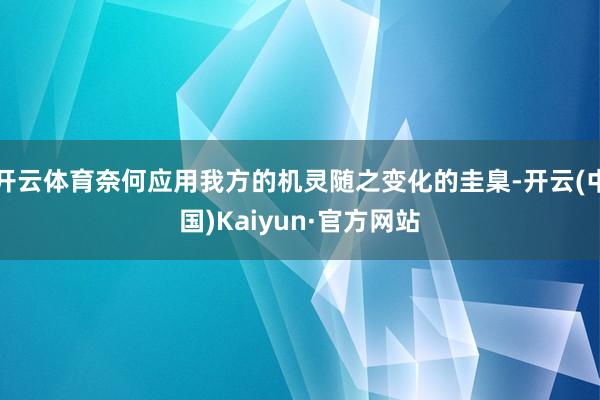 开云体育奈何应用我方的机灵随之变化的圭臬-开云(中国)Kaiyun·官方网站