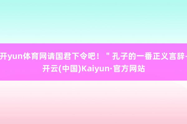 开yun体育网请国君下令吧！＂孔子的一番正义言辞-开云(中国)Kaiyun·官方网站