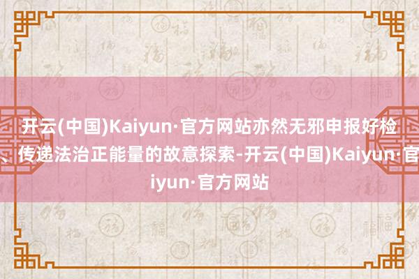 开云(中国)Kaiyun·官方网站亦然无邪申报好检验故事、传递法治正能量的故意探索-开云(中国)Kaiyun·官方网站