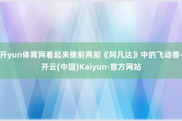 开yun体育网看起来像前两部《阿凡达》中的飞动兽-开云(中国)Kaiyun·官方网站