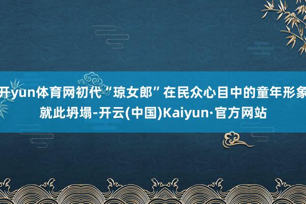 开yun体育网初代“琼女郎”在民众心目中的童年形象就此坍塌-开云(中国)Kaiyun·官方网站