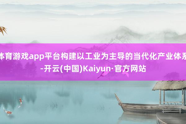 体育游戏app平台构建以工业为主导的当代化产业体系-开云(中国)Kaiyun·官方网站