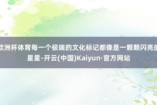 欧洲杯体育每一个极端的文化标记都像是一颗颗闪亮的星星-开云(中国)Kaiyun·官方网站