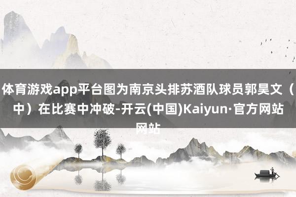 体育游戏app平台图为南京头排苏酒队球员郭昊文（中）在比赛中冲破-开云(中国)Kaiyun·官方网站