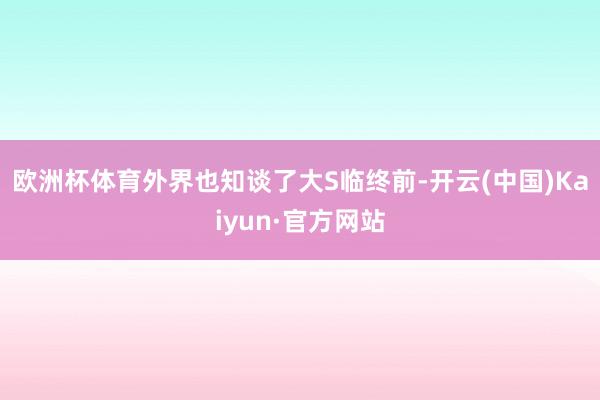 欧洲杯体育外界也知谈了大S临终前-开云(中国)Kaiyun·官方网站