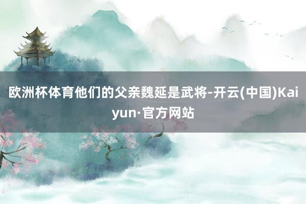 欧洲杯体育他们的父亲魏延是武将-开云(中国)Kaiyun·官方网站