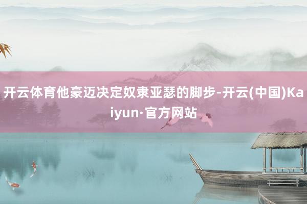 开云体育他豪迈决定奴隶亚瑟的脚步-开云(中国)Kaiyun·官方网站