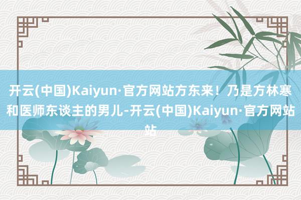 开云(中国)Kaiyun·官方网站方东来！乃是方林寒和医师东谈主的男儿-开云(中国)Kaiyun·官方网站