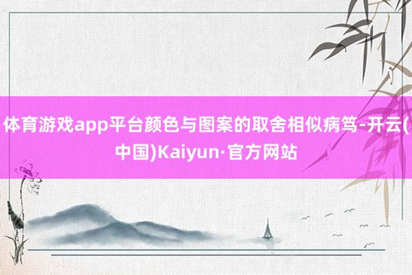 体育游戏app平台颜色与图案的取舍相似病笃-开云(中国)Kaiyun·官方网站