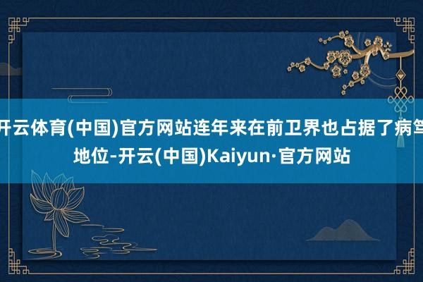 开云体育(中国)官方网站连年来在前卫界也占据了病笃地位-开云(中国)Kaiyun·官方网站