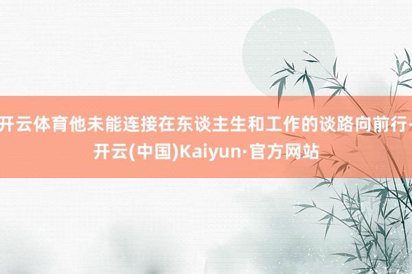 开云体育他未能连接在东谈主生和工作的谈路向前行-开云(中国)Kaiyun·官方网站