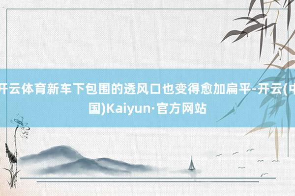 开云体育新车下包围的透风口也变得愈加扁平-开云(中国)Kaiyun·官方网站
