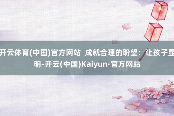 开云体育(中国)官方网站  成就合理的盼望：让孩子显明-开云(中国)Kaiyun·官方网站