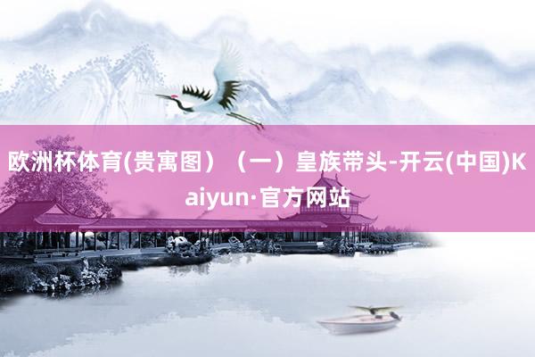 欧洲杯体育(贵寓图）（一）皇族带头-开云(中国)Kaiyun·官方网站