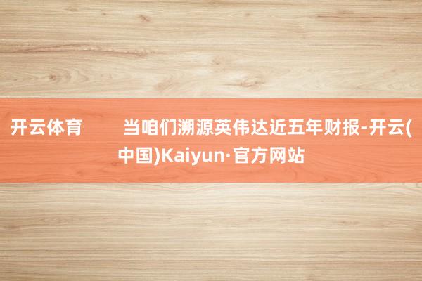 开云体育        当咱们溯源英伟达近五年财报-开云(中国)Kaiyun·官方网站