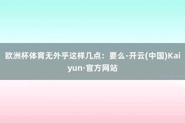 欧洲杯体育无外乎这样几点：要么-开云(中国)Kaiyun·官方网站