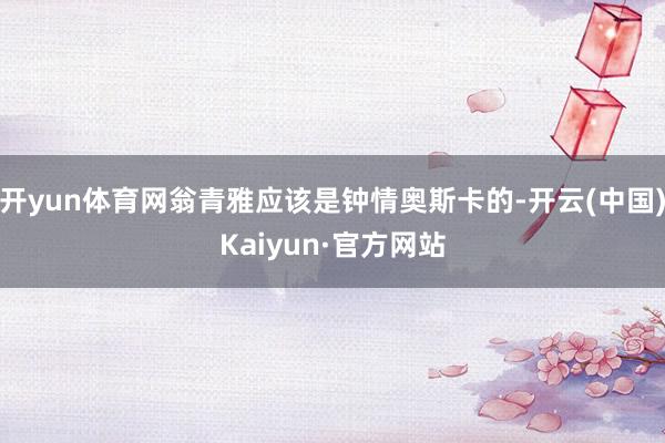 开yun体育网翁青雅应该是钟情奥斯卡的-开云(中国)Kaiyun·官方网站
