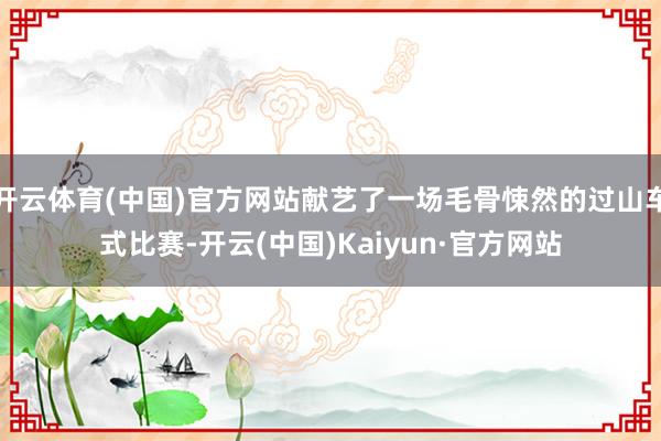 开云体育(中国)官方网站献艺了一场毛骨悚然的过山车式比赛-开云(中国)Kaiyun·官方网站