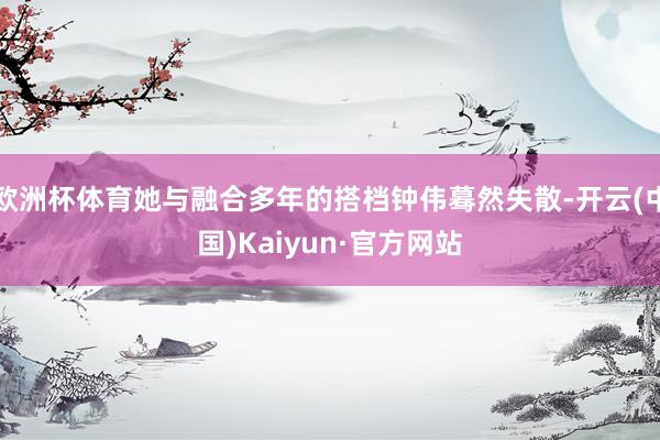欧洲杯体育她与融合多年的搭档钟伟蓦然失散-开云(中国)Kaiyun·官方网站