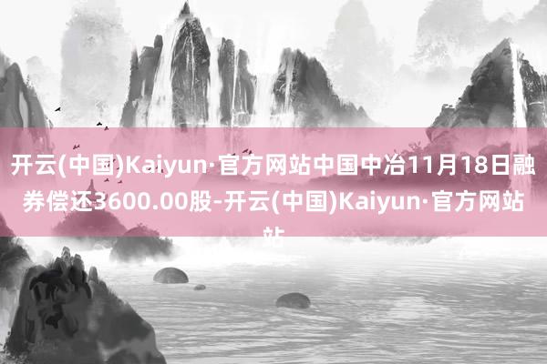 开云(中国)Kaiyun·官方网站中国中冶11月18日融券偿还3600.00股-开云(中国)Kaiyun·官方网站