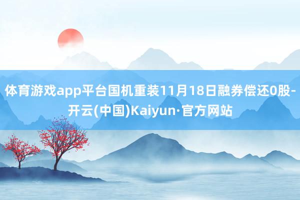 体育游戏app平台国机重装11月18日融券偿还0股-开云(中国)Kaiyun·官方网站