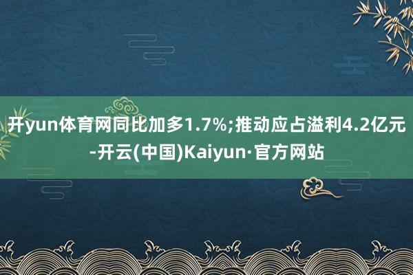 开yun体育网同比加多1.7%;推动应占溢利4.2亿元-开云(中国)Kaiyun·官方网站