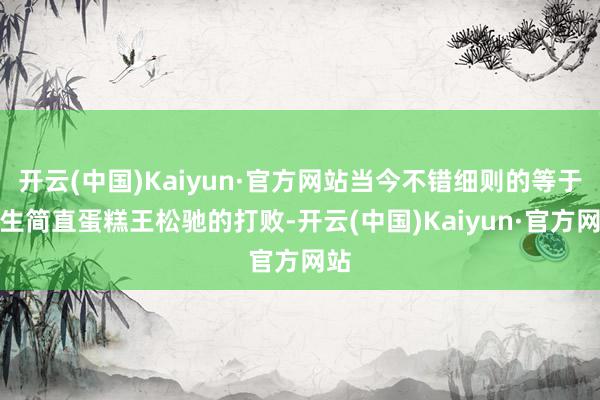 开云(中国)Kaiyun·官方网站当今不错细则的等于被生简直蛋糕王松驰的打败-开云(中国)Kaiyun·官方网站
