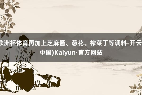 欧洲杯体育再加上芝麻酱、葱花、榨菜丁等调料-开云(中国)Kaiyun·官方网站