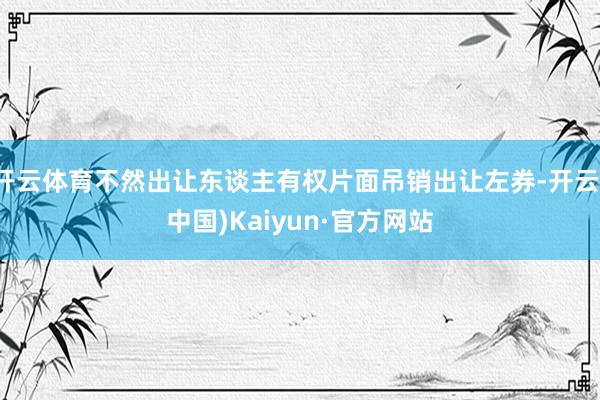 开云体育不然出让东谈主有权片面吊销出让左券-开云(中国)Kaiyun·官方网站