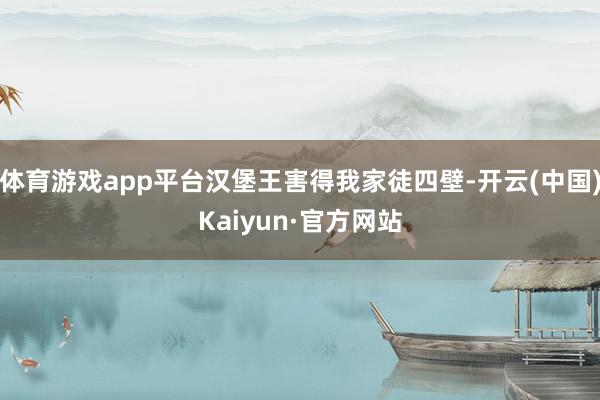 体育游戏app平台汉堡王害得我家徒四壁-开云(中国)Kaiyun·官方网站