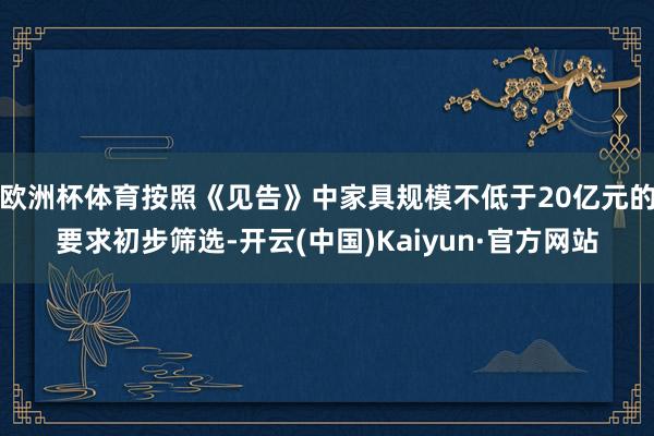 欧洲杯体育按照《见告》中家具规模不低于20亿元的要求初步筛选-开云(中国)Kaiyun·官方网站