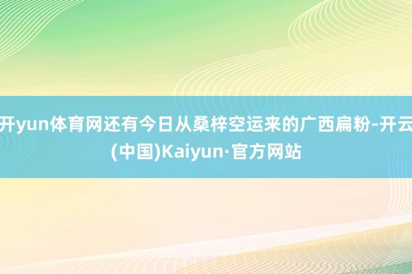 开yun体育网还有今日从桑梓空运来的广西扁粉-开云(中国)Kaiyun·官方网站