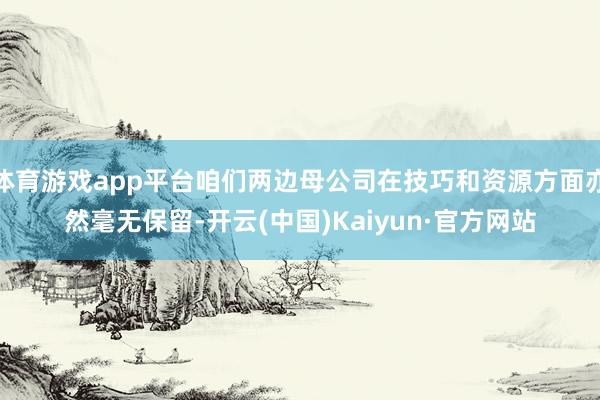 体育游戏app平台咱们两边母公司在技巧和资源方面亦然毫无保留-开云(中国)Kaiyun·官方网站