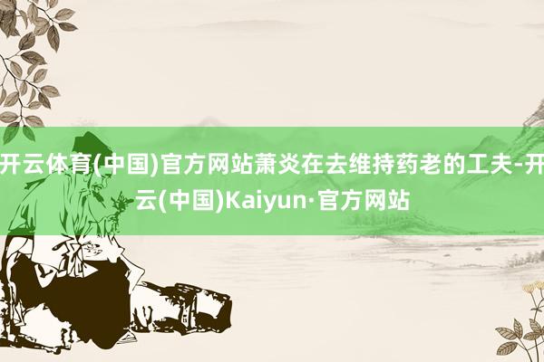 开云体育(中国)官方网站萧炎在去维持药老的工夫-开云(中国)Kaiyun·官方网站
