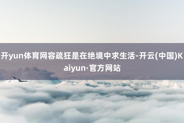 开yun体育网容疏狂是在绝境中求生活-开云(中国)Kaiyun·官方网站