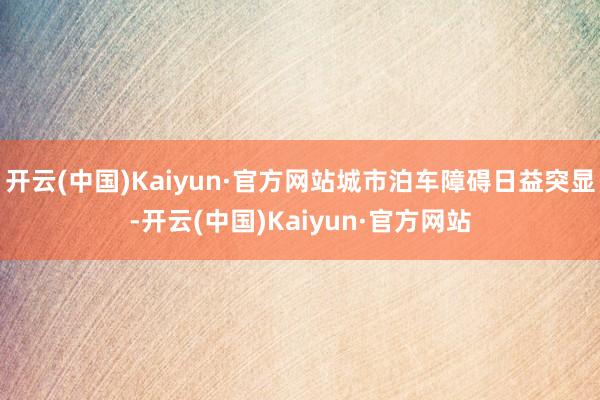 开云(中国)Kaiyun·官方网站城市泊车障碍日益突显-开云(中国)Kaiyun·官方网站