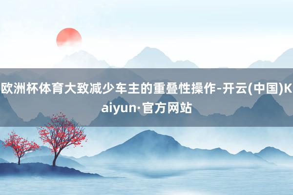 欧洲杯体育大致减少车主的重叠性操作-开云(中国)Kaiyun·官方网站