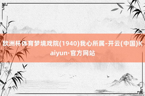 欧洲杯体育梦境戏院(1940)我心所属-开云(中国)Kaiyun·官方网站