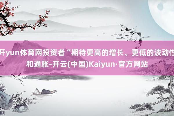 开yun体育网投资者“期待更高的增长、更低的波动性和通胀-开云(中国)Kaiyun·官方网站